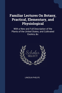 Familiar Lectures On Botany, Practical, Elementary, and Physiological