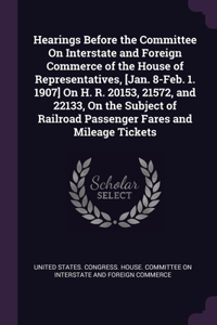 Hearings Before the Committee On Interstate and Foreign Commerce of the House of Representatives, [Jan. 8-Feb. 1. 1907] On H. R. 20153, 21572, and 22133, On the Subject of Railroad Passenger Fares and Mileage Tickets