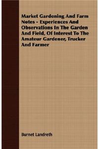 Market Gardening and Farm Notes - Experiences and Observations in the Garden and Field, of Interest to the Amateur Gardener, Trucker and Farmer