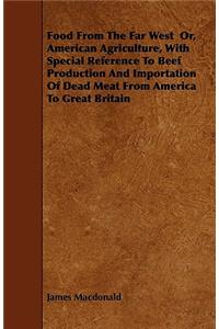 Food From The Far West Or, American Agriculture, With Special Reference To Beef Production And Importation Of Dead Meat From America To Great Britain