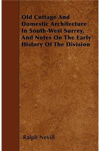 Old Cottage And Domestic Architecture In South-West Surrey, And Notes On The Early History Of The Division