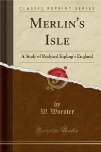 Merlin's Isle: A Study of Rudyard Kipling's England (Classic Reprint)