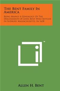 Bent Family in America: Being Mainly a Genealogy of the Descendants of John Bent Who Settled in Sudbury, Massachusetts, in 1638