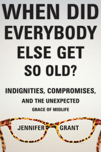 When Did Everybody Else Get So Old?: Indignities, Compromises, and the Unexpected Grace of Midlife