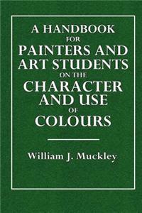 A Handbook for Painters and Art Students on the Character and Use of Colours: Their Permanent or Fugitlive Qualities, and the Vehicles Proper to Emplo
