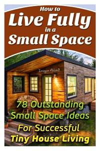How to Live Fully in a Small Space. 78 Outstanding Small Space Ideas for Successful Tiny House Living.