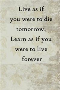 Live as if you were to die tomorrow. Learn as if you were to live forever