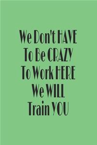 You Don't have to Be Crazy to Work Here We Will Train You journal