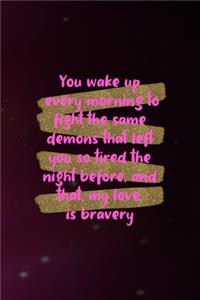 You Wake Up Every Morning To Fight The Same Demons That Left You So Tired The Night Before, And That, My Love, Is Bravery