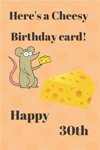HERE'S A CHEESY BIRTHDAY CARD! HAPPY 30th