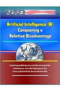 Artificial Intelligence (AI) - Conquering a Relative Disadvantage - Catching Up With Russia and China Using AI for Intelligence, Fires Warfighting on 21st Century Battlefield, Russo-Ukraine War