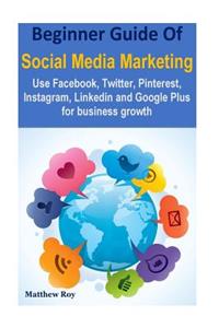 Beginner Guide of Social Media Marketing: Use Facebook, Twitter, Pinterest, Instagram, Linkedin and Google Plus for Business Growth