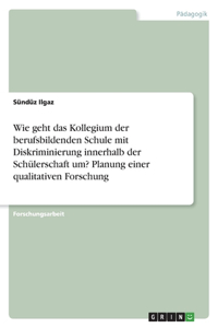 Wie geht das Kollegium der berufsbildenden Schule mit Diskriminierung innerhalb der Schülerschaft um? Planung einer qualitativen Forschung