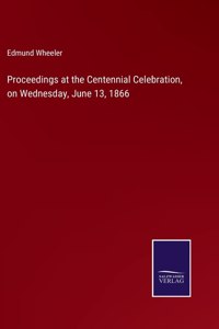 Proceedings at the Centennial Celebration, on Wednesday, June 13, 1866