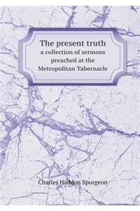 The Present Truth a Collection of Sermons Preached at the Metropolitan Tabernacle