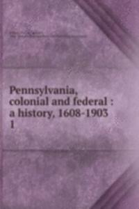 Pennsylvania, colonial and federal : a history, 1608-1903