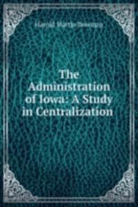Administration of Iowa: A Study in Centralization .