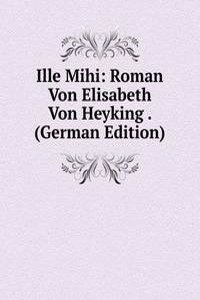 Ille Mihi: Roman Von Elisabeth Von Heyking . (German Edition)