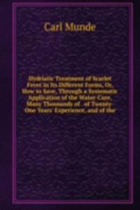 Hydriatic Treatment of Scarlet Fever in Its Different Forms, Or, How to Save, Through a Systematic Application of the Water-Cure, Many Thousands of . of Twenty-One Years' Experience, and of the