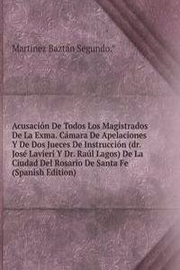 Acusacion De Todos Los Magistrados De La Exma. Camara De Apelaciones Y De Dos Jueces De Instruccion (dr. Jose Lavieri Y Dr. Raul Lagos) De La Ciudad Del Rosario De Santa Fe (Spanish Edition)