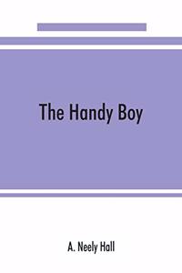 The handy boy; a modern handy book of practical and profitable pastimes