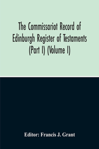 Commissariot Record Of Edinburgh Register Of Testaments (Part I) (Volume I)