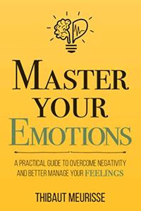 Master Your Emotions: A Practical Guide to Overcome Negativity and Better Manage Your Feelings (Mastery Series)