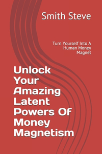 Unlock Your Amazing Latent Powers Of Money Magnetism