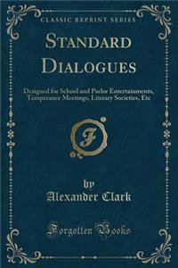 Standard Dialogues: Designed for School and Parlor Entertainments, Temperance Meetings, Literary Societies, Etc (Classic Reprint)