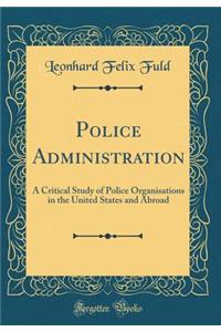 Police Administration: A Critical Study of Police Organisations in the United States and Abroad (Classic Reprint)