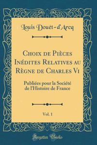 Choix de Pièces Inédites Relatives au Règne de Charles Vi, Vol. 1: Publiées pour la Société de l'Histoire de France (Classic Reprint)