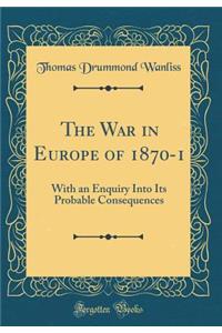 The War in Europe of 1870-1: With an Enquiry Into Its Probable Consequences (Classic Reprint)