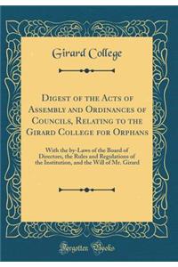 Digest of the Acts of Assembly and Ordinances of Councils, Relating to the Girard College for Orphans: With the By-Laws of the Board of Directors, the Rules and Regulations of the Institution, and the Will of Mr. Girard (Classic Reprint)