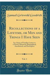 Recollections of a Lifetime, or Men and Things I Have Seen, Vol. 1: In a Series of Familiar Letters to a Friend, Historical, Biographical, Anecdotical, and Descriptive (Classic Reprint)