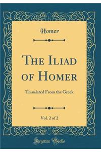 The Iliad of Homer, Vol. 2 of 2: Translated from the Greek (Classic Reprint): Translated from the Greek (Classic Reprint)