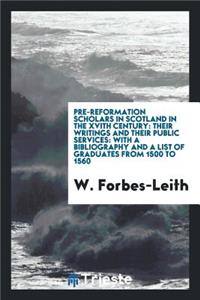 Pre-Reformation Scholars in Scotland in the Xvith Century: Their Writings and Their Public Services: With a Bibliography and a List of Graduates from 1500 to 1560