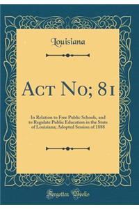 ACT No; 81: In Relation to Free Public Schools, and to Regulate Public Education in the State of Louisiana; Adopted Session of 1888 (Classic Reprint)