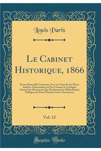 Le Cabinet Historique, 1866, Vol. 12: Revue Mensuelle Contenant, Avec Un Texte Et Des PiÃ¨ces InÃ©dites, IntÃ©ressantes Ou Peu Connues Le Catalogue GÃ©nÃ©ral Des Manuscrits Que Renferment Les BibliothÃ¨ques Publiques de Paris; PremiÃ¨re Partie-Docu