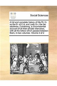 A Full and Complete History of His R-L H-SS the D- Of C-D, and Lady G-R, the Fair Adultress, Containing, a Circumstantial Account of All Their Private Interviews, with All the Letters Which Passed Between Them, in Two Volumes. Volume 2 of 2