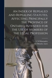 Index of Repealed and Repealing Statutes, Affecting Principally the Province of Ontario, Intended for the Use of Members of the Legal Profession [microform]