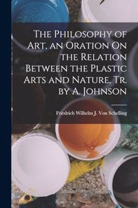 Philosophy of Art, an Oration On the Relation Between the Plastic Arts and Nature, Tr. by A. Johnson