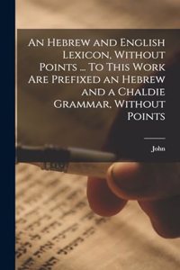 Hebrew and English Lexicon, Without Points ... To This Work Are Prefixed an Hebrew and a Chaldie Grammar, Without Points