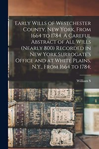 Early Wills of Westchester County, New York, From 1664 to 1784. A Careful Abstract of all Wills (nearly 800) Recorded in New York Surrogate's Office and at White Plains, N.Y., From 1664 to 1784;