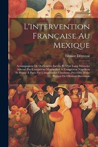 L'intervention Française Au Mexique: Accompagnée De Documents Inédits Et D'un Long Mémoire Adressé Par L'empereur Maximilien À L'empereur Napoléon Et Remis À Paris Par L'impératrice Cha