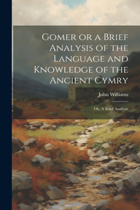 Gomer or a Brief Analysis of the Language and Knowledge of the Ancient Cymry