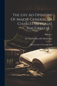 The Life Ad Opinions Of Major-general Sir Charles Metcalfe Macgregor ...