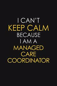 I Can't Keep Calm Because I Am A Managed Care Coordinator