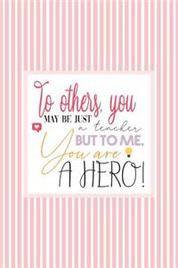 To Others, You May Just be a TEACHER, but to ME, You are a HERO!