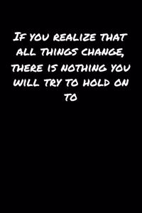 If You Realize That All Things Change There Is Nothing You Will Try To Hold On To