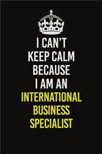 I Can't Keep Calm Because I Am An International Business Specialist
